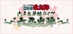 ミュージカル「忍たま乱太郎」六年生単独ライブ ~六忍出陣~